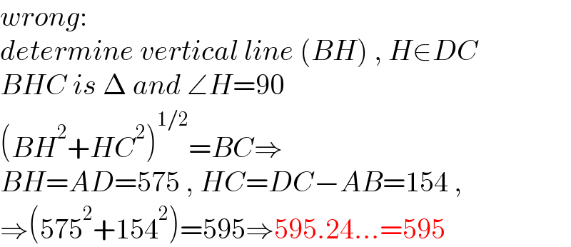 wrong:  determine vertical line (BH) , H∈DC  BHC is Δ and ∠H=90  (BH^2 +HC^2 )^(1/2) =BC⇒  BH=AD=575 , HC=DC−AB=154 ,  ⇒(575^2 +154^2 )=595⇒595.24...=595   