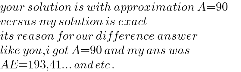 your solution is with approximation A=90  versus my solution is exact   its reason for our difference answer   like you,i got A=90 and my ans was   AE=193,41... and etc .  