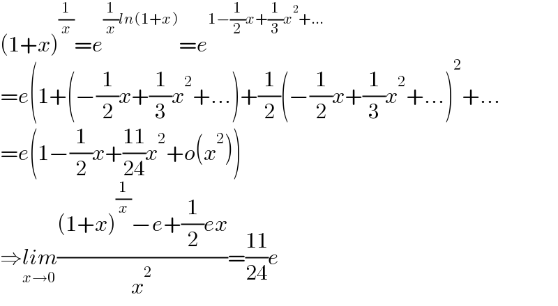 (1+x)^(1/x) =e^((1/x)ln(1+x)) =e^(1−(1/2)x+(1/3)x^2 +...)   =e(1+(−(1/2)x+(1/3)x^2 +...)+(1/2)(−(1/2)x+(1/3)x^2 +...)^2 +...  =e(1−(1/2)x+((11)/(24))x^2 +o(x^2 ))  ⇒lim_(x→0) (((1+x)^(1/x) −e+(1/2)ex)/x^2 )=((11)/(24))e  