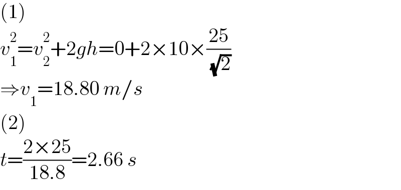 (1)  v_1 ^2 =v_2 ^2 +2gh=0+2×10×((25)/( (√2)))  ⇒v_1 =18.80 m/s  (2)  t=((2×25)/(18.8))=2.66 s  