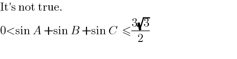 It′s not true.  0<sin A +sin B +sin C  ≤((3(√3))/2)  