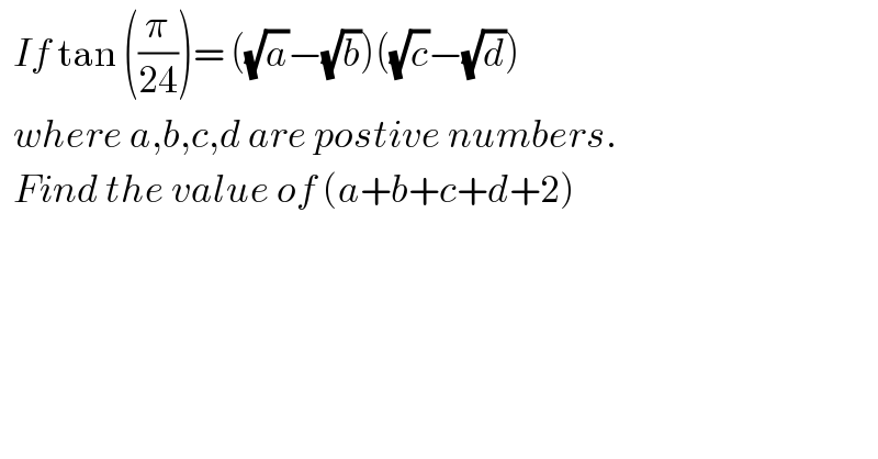   If tan ((π/(24)))= ((√a)−(√b))((√c)−(√d))    where a,b,c,d are postive numbers.    Find the value of (a+b+c+d+2)  