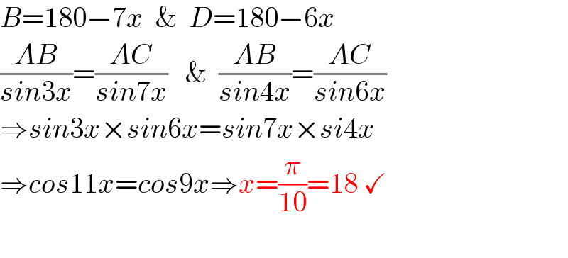 B=180−7x  &  D=180−6x  ((AB)/(sin3x))=((AC)/(sin7x))   &  ((AB)/(sin4x))=((AC)/(sin6x))  ⇒sin3x×sin6x=sin7x×si4x  ⇒cos11x=cos9x⇒x=(π/(10))=18 ✓    