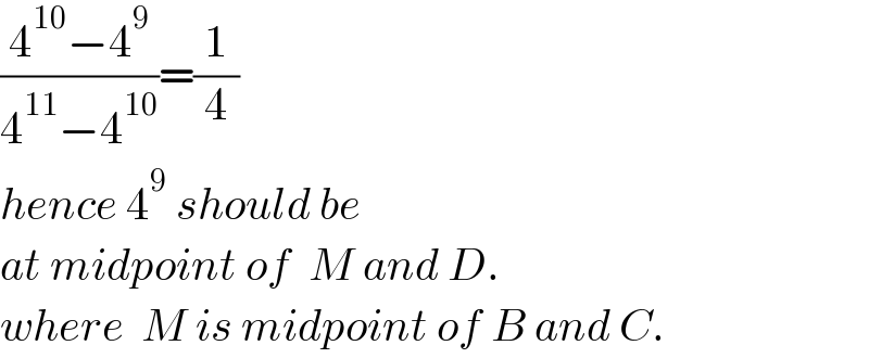 ((4^(10) −4^9 )/(4^(11) −4^(10) ))=(1/4)  hence 4^9  should be  at midpoint of  M and D.  where  M is midpoint of B and C.  