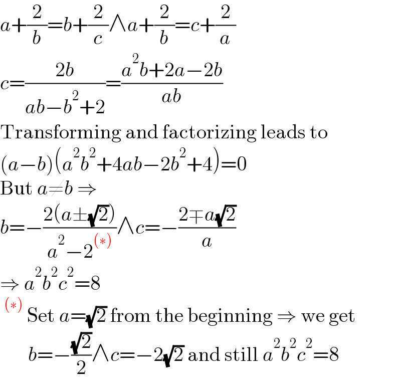 a+(2/b)=b+(2/c)∧a+(2/b)=c+(2/a)  c=((2b)/(ab−b^2 +2))=((a^2 b+2a−2b)/(ab))  Transforming and factorizing leads to  (a−b)(a^2 b^2 +4ab−2b^2 +4)=0  But a≠b ⇒  b=−((2(a±(√2)))/(a^2 −2^((∗)) ))∧c=−((2∓a(√2))/a)  ⇒ a^2 b^2 c^2 =8  ^((∗))  Set a=(√2) from the beginning ⇒ we get         b=−((√2)/2)∧c=−2(√2) and still a^2 b^2 c^2 =8  