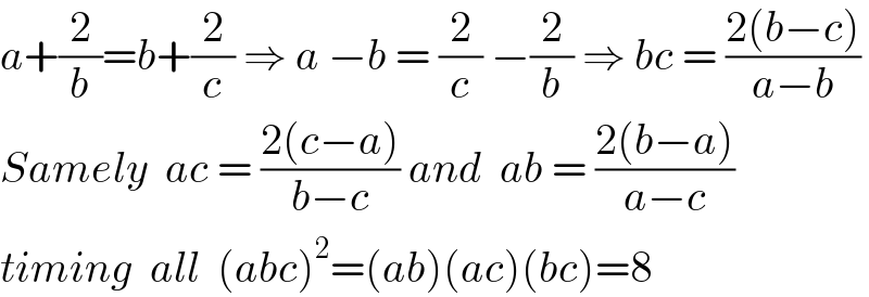 a+(2/b)=b+(2/c) ⇒ a −b = (2/c) −(2/b) ⇒ bc = ((2(b−c))/(a−b))  Samely  ac = ((2(c−a))/(b−c)) and  ab = ((2(b−a))/(a−c))  timing  all  (abc)^2 =(ab)(ac)(bc)=8  