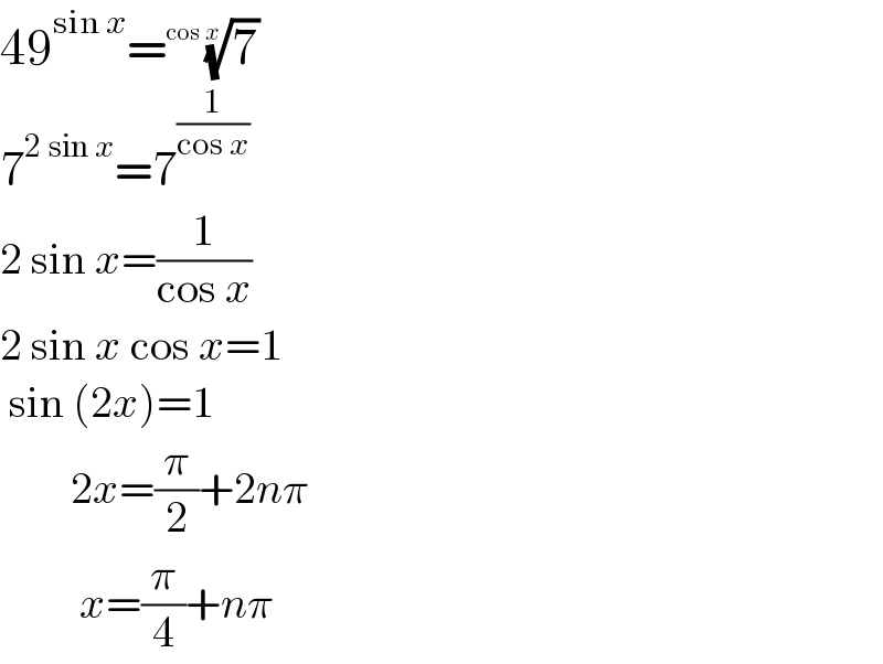 49^(sin x) =(7)^(1/(cos x))    7^(2 sin x) =7^(1/(cos x))   2 sin x=(1/(cos x))  2 sin x cos x=1   sin (2x)=1          2x=(π/2)+2nπ           x=(π/4)+nπ  