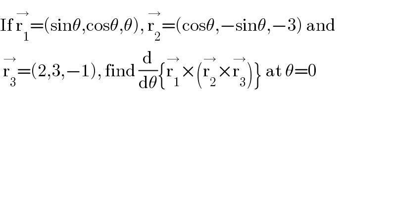 If r_1 ^(→) =(sinθ,cosθ,θ), r_2 ^(→) =(cosθ,−sinθ,−3) and   r_3 ^(→) =(2,3,−1), find (d/dθ){r_1 ^(→) ×(r_2 ^(→) ×r_3 ^(→) )} at θ=0  