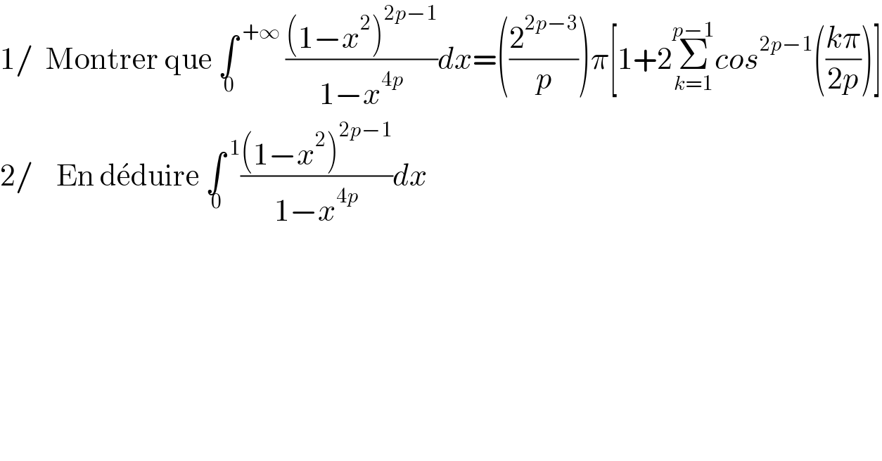 1/  Montrer que ∫^( +∞) _( 0)  (((1−x^2 )^(2p−1) )/(1−x^(4p) ))dx=((2^(2p−3) /p))π[1+2Σ_(k=1) ^(p−1) cos^(2p−1) (((kπ)/(2p)))]  2/    En de^� duire ∫^( 1) _( 0) (((1−x^2 )^(2p−1) )/(1−x^(4p) ))dx  