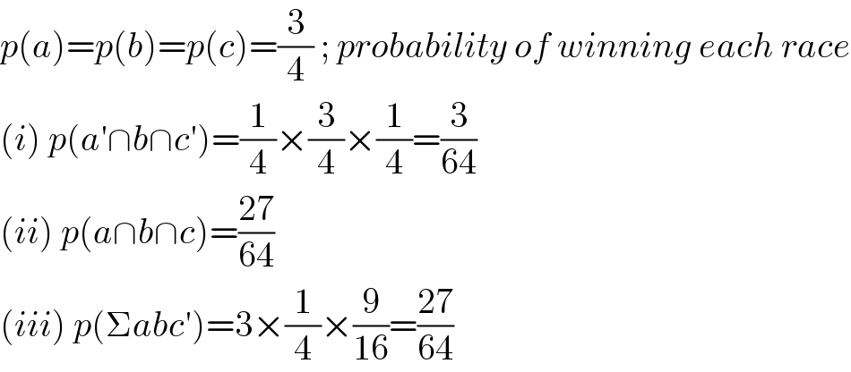 p(a)=p(b)=p(c)=(3/4) ; probability of winning each race  (i) p(a′∩b∩c′)=(1/4)×(3/4)×(1/4)=(3/(64))  (ii) p(a∩b∩c)=((27)/(64))  (iii) p(Σabc′)=3×(1/4)×(9/(16))=((27)/(64))  