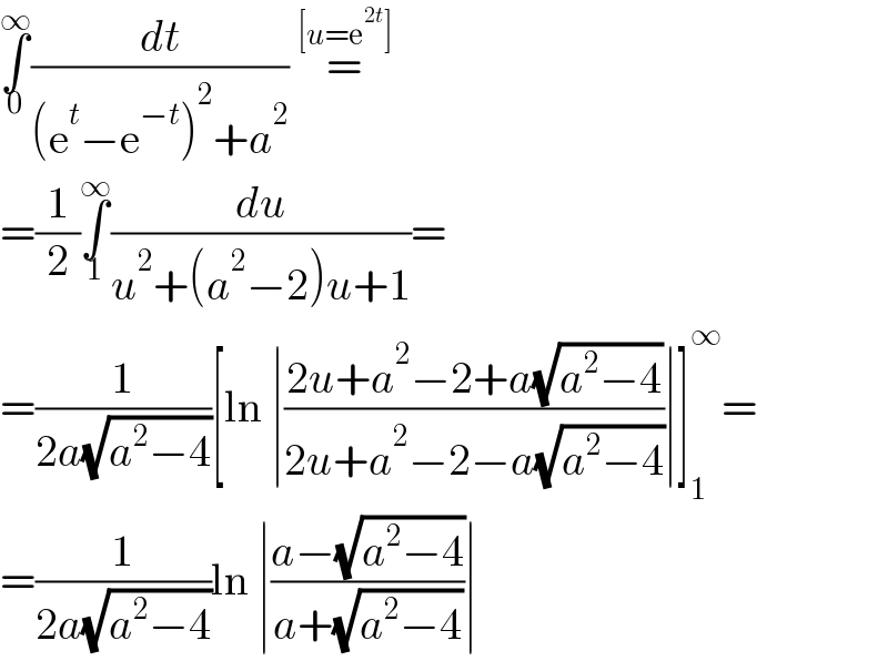 ∫_0 ^∞ (dt/((e^t −e^(−t) )^2 +a^2 )) =^([u=e^(2t) ])   =(1/2)∫_1 ^∞ (du/(u^2 +(a^2 −2)u+1))=  =(1/(2a(√(a^2 −4))))[ln ∣((2u+a^2 −2+a(√(a^2 −4)))/(2u+a^2 −2−a(√(a^2 −4))))∣]_1 ^∞ =  =(1/(2a(√(a^2 −4))))ln ∣((a−(√(a^2 −4)))/(a+(√(a^2 −4))))∣  