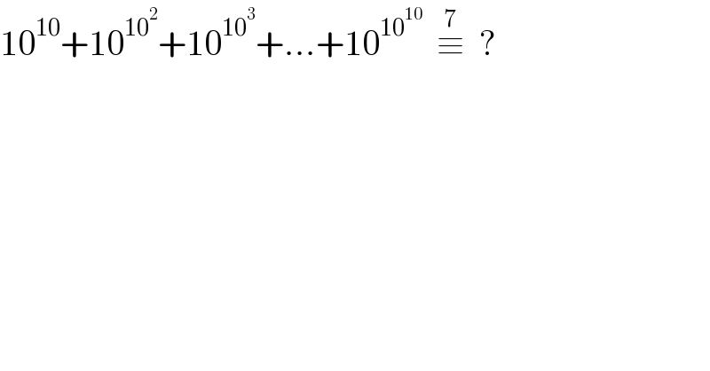 10^(10) +10^(10^2 ) +10^(10^3 ) +...+10^(10^(10) )   ≡^7   ?  