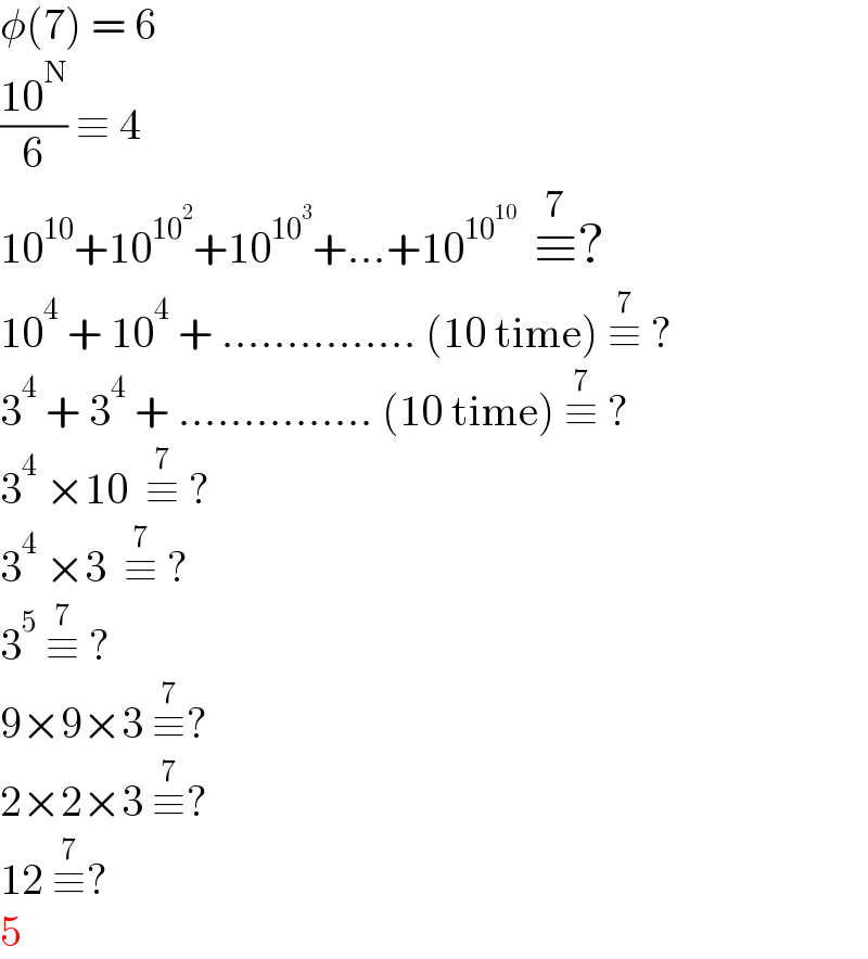 φ(7) = 6  ((10^N )/6) ≡ 4  10^(10) +10^(10^2 ) +10^(10^3 ) +...+10^(10^(10) )   ≡^7 ?  10^4  + 10^4  + ............... (10 time) ≡^7  ?  3^4  + 3^4  + ............... (10 time) ≡^7  ?  3^4  ×10  ≡^7  ?  3^4  ×3  ≡^7  ?  3^5  ≡^7  ?  9×9×3 ≡^7 ?  2×2×3 ≡^7 ?  12 ≡^7 ?  5  
