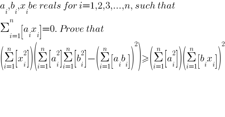 a_i ,b_i ,x_i be reals for i=1,2,3,...,n, such that  Σ_(i=1) ^n [a_i x_i ]=0. Prove that  (Σ_(i=1) ^n [x_i ^2 ])(Σ_(i=1) ^n [a_i ^2 ]Σ_(i=1) ^n [b_i ^2 ]−(Σ_(i=1) ^n [a_i b_i ])^2 )≥(Σ_(i=1) ^n [a_i ^2 ])(Σ_(i=1) ^n [b_i x_i ])^2   