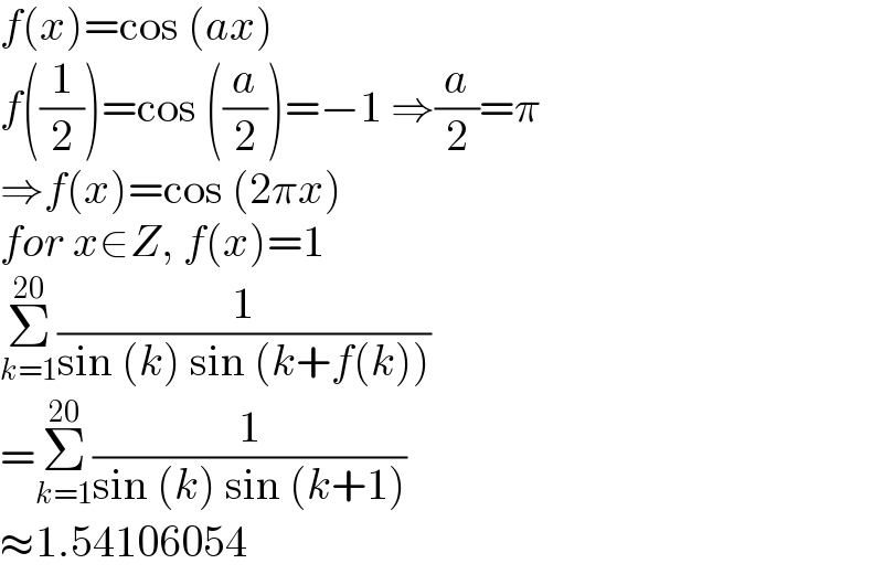 f(x)=cos (ax)  f((1/2))=cos ((a/2))=−1 ⇒(a/2)=π  ⇒f(x)=cos (2πx)  for x∈Z, f(x)=1  Σ_(k=1) ^(20) (1/(sin (k) sin (k+f(k))))  =Σ_(k=1) ^(20) (1/(sin (k) sin (k+1)))  ≈1.54106054  