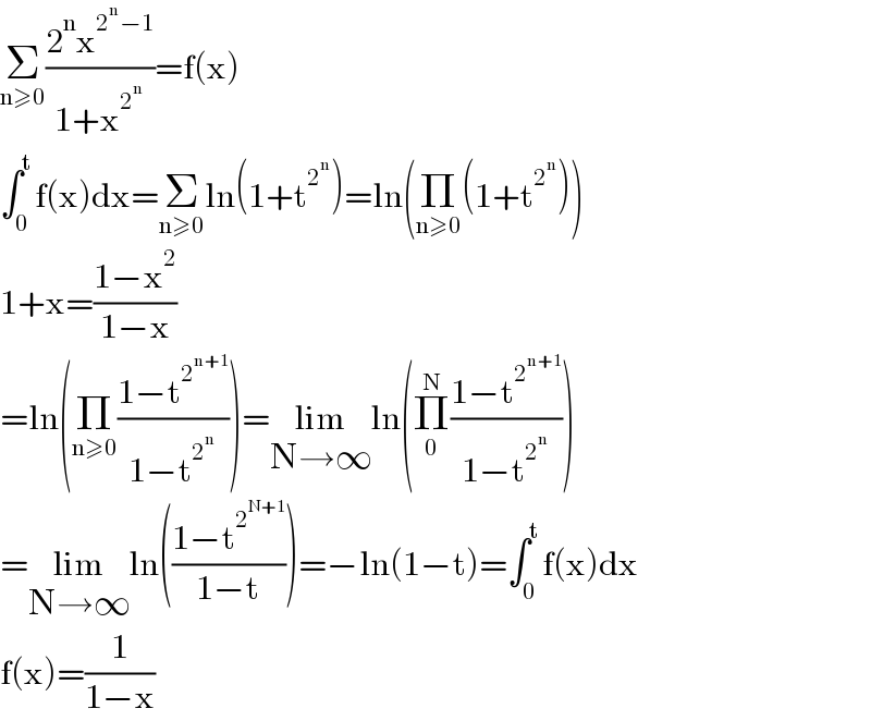 Σ_(n≥0) ((2^n x^(2^n −1) )/(1+x^2^n  ))=f(x)  ∫_0 ^t f(x)dx=Σ_(n≥0) ln(1+t^2^n  )=ln(Π_(n≥0) (1+t^2^n  ))  1+x=((1−x^2 )/(1−x))  =ln(Π_(n≥0) ((1−t^2^(n+1)  )/(1−t^2^n  )))=lim_(N→∞) ln(Π_0 ^N ((1−t^2^(n+1)  )/(1−t^2^n  )))  =lim_(N→∞) ln(((1−t^2^(N+1)  )/(1−t)))=−ln(1−t)=∫_0 ^t f(x)dx  f(x)=(1/(1−x))  