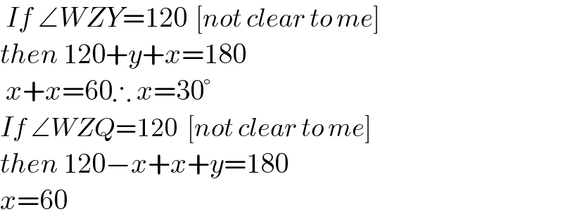  If ∠WZY=120  [not clear to me]  then 120+y+x=180   x+x=60∴ x=30°  If ∠WZQ=120  [not clear to me]  then 120−x+x+y=180  x=60  