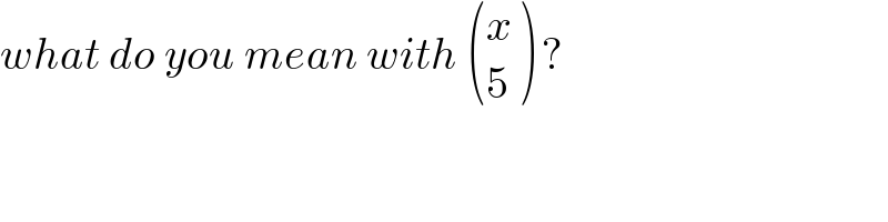 what do you mean with  ((x),(5) ) ?  
