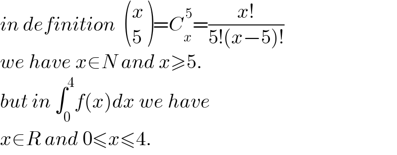 in definition   ((x),(5) )=C_x ^( 5) =((x!)/(5!(x−5)!))   we have x∈N and x≥5.  but in ∫_0 ^4 f(x)dx we have   x∈R and 0≤x≤4.  