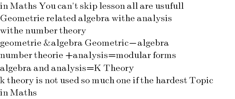in Maths You can′t skip lesson all are usufull  Geometrie related algebra withe analysis  withe number theory  geometrie &algebra Geometric−algebra  number theorie +analysis=modular forms  algebra and analysis=K Theory  k theory is not used so much one if the hardest Topic  in Maths  