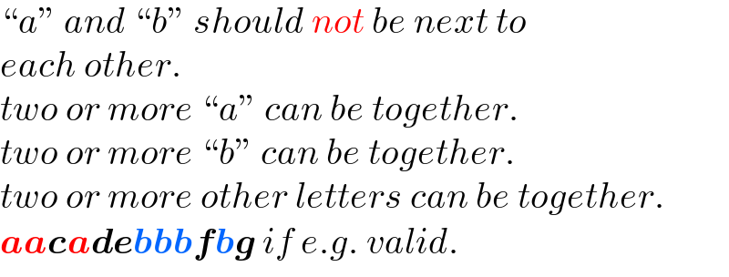 “a” and “b” should not be next to  each other.  two or more “a” can be together.  two or more “b” can be together.  two or more other letters can be together.  aacadebbbfbg if e.g. valid.  