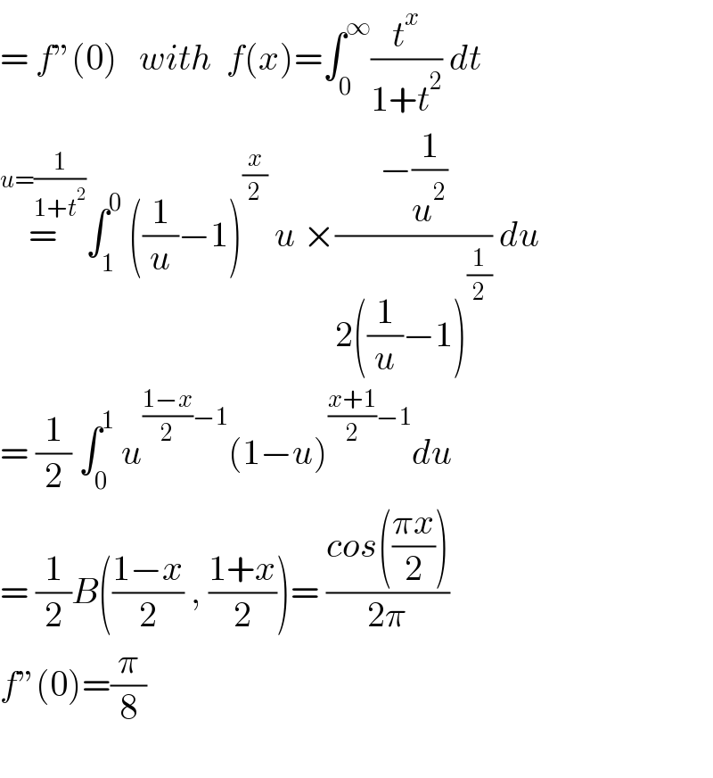 = f”(0)   with  f(x)=∫_0 ^∞ (t^x /(1+t^2 )) dt  =^(u=(1/(1+t^2 ))) ∫_1 ^0  ((1/u)−1)^(x/2)  u ×((−(1/u^2 ))/(2((1/u)−1)^(1/2) )) du  = (1/2) ∫_0 ^1  u^(((1−x)/2)−1) (1−u)^(((x+1)/2)−1) du  = (1/2)B(((1−x)/2) , ((1+x)/2))= ((cos(((πx)/2)))/(2π))  f”(0)=(π/8)    