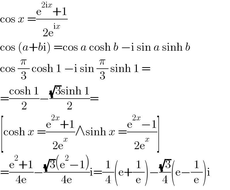 cos x =((e^(2ix) +1)/(2e^(ix) ))  cos (a+bi) =cos a cosh b −i sin a sinh b  cos (π/3) cosh 1 −i sin (π/3) sinh 1 =  =((cosh 1)/2)−(((√3)sinh 1)/2)=  [cosh x =((e^(2x) +1)/(2e^x ))∧sinh x =((e^(2x) −1)/(2e^x ))]  =((e^2 +1)/(4e))−(((√3)(e^2 −1))/(4e))i=(1/4)(e+(1/e))−((√3)/4)(e−(1/e))i  