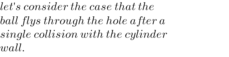 let′s consider the case that the  ball flys through the hole after a  single collision with the cylinder  wall.  