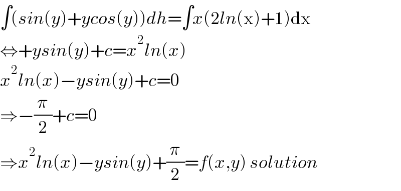 ∫(sin(y)+ycos(y))dh=∫x(2ln(x)+1)dx  ⇔+ysin(y)+c=x^2 ln(x)  x^2 ln(x)−ysin(y)+c=0  ⇒−(π/2)+c=0  ⇒x^2 ln(x)−ysin(y)+(π/2)=f(x,y) solution  