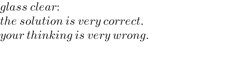 glass clear:  the solution is very correct.  your thinking is very wrong.  