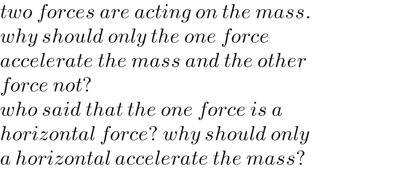 two forces are acting on the mass.  why should only the one force   accelerate the mass and the other  force not?  who said that the one force is a  horizontal force? why should only  a horizontal accelerate the mass?  