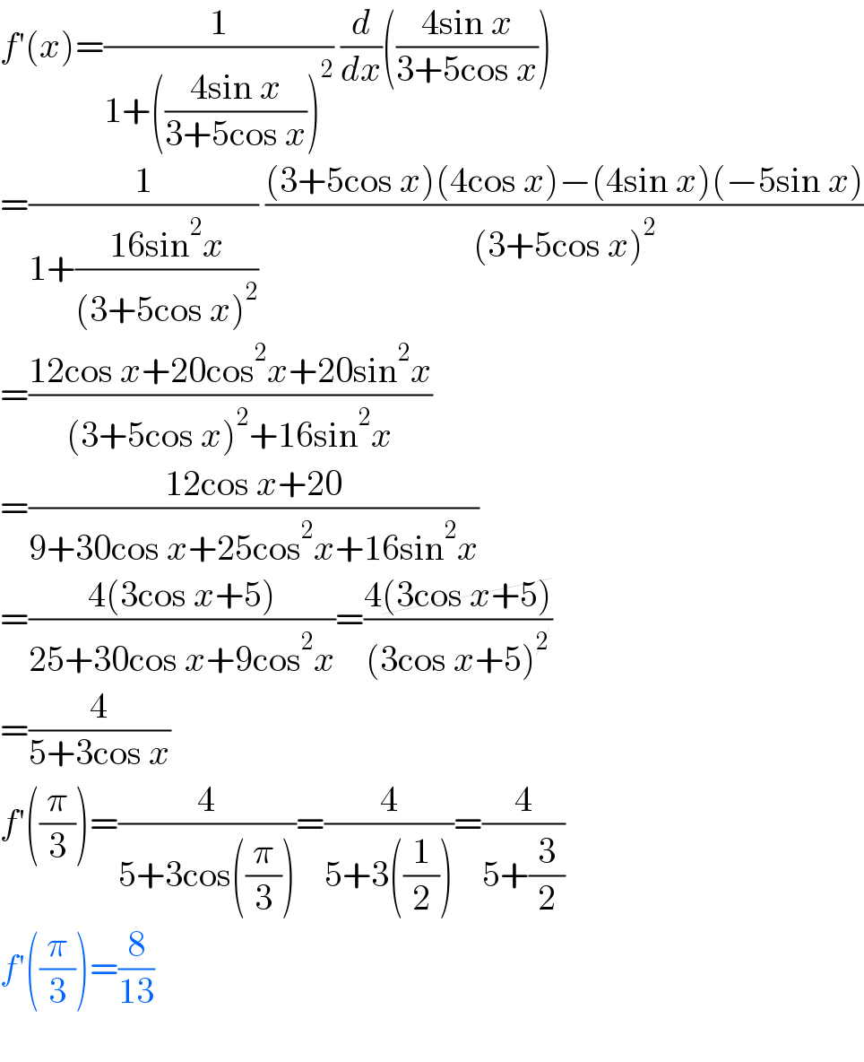 f′(x)=(1/(1+(((4sin x)/(3+5cos x)))^2 )) (d/dx)(((4sin x)/(3+5cos x)))  =(1/(1+((16sin^2 x)/((3+5cos x)^2 )))) (((3+5cos x)(4cos x)−(4sin x)(−5sin x))/((3+5cos x)^2 ))  =((12cos x+20cos^2 x+20sin^2 x)/((3+5cos x)^2 +16sin^2 x))  =((12cos x+20)/(9+30cos x+25cos^2 x+16sin^2 x))  =((4(3cos x+5))/(25+30cos x+9cos^2 x))=((4(3cos x+5))/((3cos x+5)^2 ))  =(4/(5+3cos x))  f′((π/3))=(4/(5+3cos((π/3))))=(4/(5+3((1/2))))=(4/(5+(3/2)))  f′((π/3))=(8/(13))    