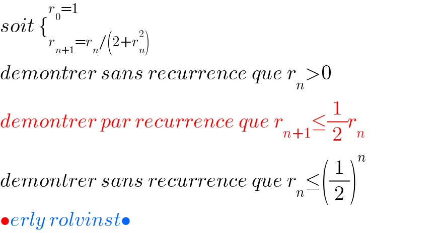 soit {_(r_(n+1) =r_n /(2+r_n ^2 )) ^(r_0 =1)   demontrer sans recurrence que r_n >0  demontrer par recurrence que r_(n+1) ≤(1/2)r_n   demontrer sans recurrence que r_n ≤((1/2))^n   •erly rolvinst•  