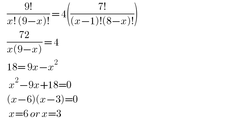     ((9!)/(x! (9−x)!)) = 4(((7!)/((x−1)!(8−x)!)))      ((72)/(x(9−x))) = 4      18= 9x−x^2        x^2 −9x+18=0      (x−6)(x−3)=0       x=6 or x=3  