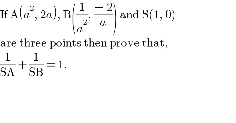 If A(a^2 , 2a), B((1/a^2 ), ((− 2)/a)) and S(1, 0)   are three points then prove that,  (1/(SA)) + (1/(SB)) = 1.  