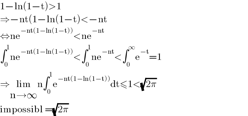 1−ln(1−t)>1  ⇒−nt(1−ln(1−t)<−nt  ⇔ne^(−nt(1−ln(1−t))) <ne^(−nt)   ∫_0 ^1 ne^(−nt(1−ln(1−t))) <∫_0 ^1 ne^(−nt) <∫_0 ^∞ e^(−t) =1  ⇒lim_(n→∞) n∫_0 ^1 e^(−nt(1−ln(1−t))) dt≤1<(√(2π))  impossibl =(√(2π))  