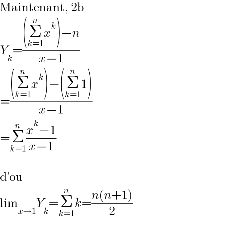 Maintenant, 2b  Y_k =(((Σ_(k=1) ^n x^k )−n)/(x−1))  =(((Σ_(k=1) ^n x^k )−(Σ_(k=1) ^n 1))/(x−1))  =Σ_(k=1) ^n ((x^k −1)/(x−1))    d′ou  lim_(x→1) Y_k =Σ_(k=1) ^n k=((n(n+1))/2)    