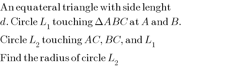An equateral triangle with side lenght  d. Circle L_1  touching ΔABC at A and B.  Circle L_2  touching AC, BC, and L_1   Find the radius of circle L_2   
