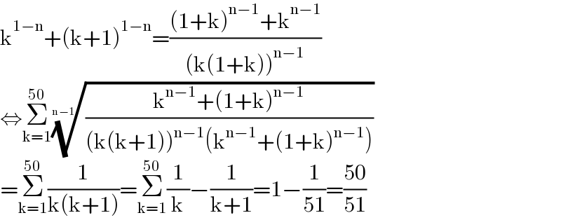 k^(1−n) +(k+1)^(1−n) =(((1+k)^(n−1) +k^(n−1) )/((k(1+k))^(n−1) ))  ⇔Σ_(k=1) ^(50) (((k^(n−1) +(1+k)^(n−1) )/((k(k+1))^(n−1) (k^(n−1) +(1+k)^(n−1) ))))^(1/(n−1))   =Σ_(k=1) ^(50) (1/(k(k+1)))=Σ_(k=1) ^(50) (1/k)−(1/(k+1))=1−(1/(51))=((50)/(51))  