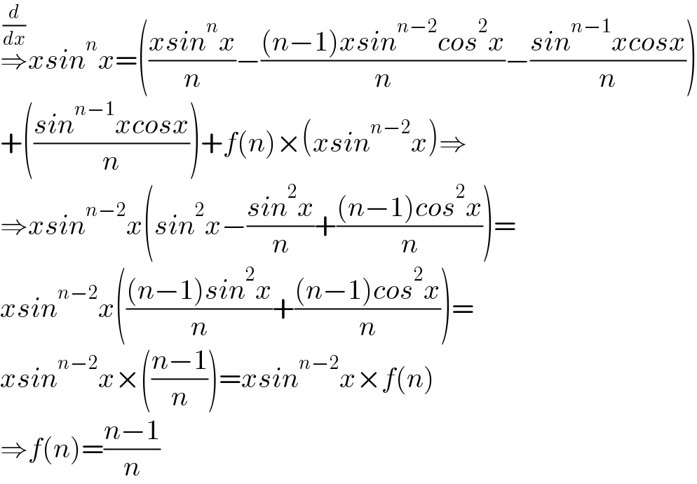 ⇒^(d/dx) xsin^n x=(((xsin^n x)/n)−(((n−1)xsin^(n−2) cos^2 x)/n)−((sin^(n−1) xcosx)/n))  +(((sin^(n−1) xcosx)/n))+f(n)×(xsin^(n−2) x)⇒  ⇒xsin^(n−2) x(sin^2 x−((sin^2 x)/n)+(((n−1)cos^2 x)/n))=  xsin^(n−2) x((((n−1)sin^2 x)/n)+(((n−1)cos^2 x)/n))=  xsin^(n−2) x×(((n−1)/n))=xsin^(n−2) x×f(n)  ⇒f(n)=((n−1)/n)  
