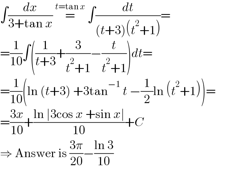 ∫(dx/(3+tan x)) =^(t=tan x)  ∫(dt/((t+3)(t^2 +1)))=  =(1/(10))∫((1/(t+3))+(3/(t^2 +1))−(t/(t^2 +1)))dt=  =(1/(10))(ln (t+3) +3tan^(−1)  t −(1/2)ln (t^2 +1))=  =((3x)/(10))+((ln ∣3cos x +sin x∣)/(10))+C  ⇒ Answer is ((3π)/(20))−((ln 3)/(10))  