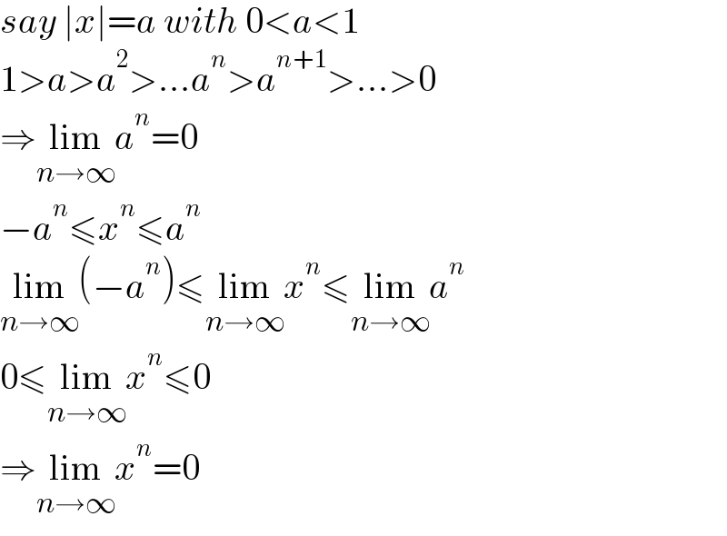 say ∣x∣=a with 0<a<1  1>a>a^2 >...a^n >a^(n+1) >...>0  ⇒lim_(n→∞) a^n =0  −a^n ≤x^n ≤a^n   lim_(n→∞) (−a^n )≤lim_(n→∞) x^n ≤lim_(n→∞) a^n   0≤lim_(n→∞) x^n ≤0  ⇒lim_(n→∞) x^n =0  