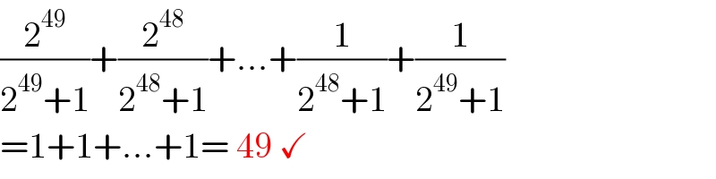 (2^(49) /(2^(49) +1))+(2^(48) /(2^(48) +1))+...+(1/(2^(48) +1))+(1/(2^(49) +1))  =1+1+...+1= 49 ✓  