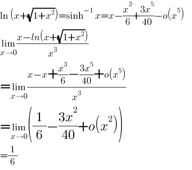 ln (x+(√(1+x^2 )))=sinh^(−1)  x=x−(x^3 /6)+((3x^5 )/(40))−o(x^5 )  lim_(x→0) ((x−ln(x+(√(1+x^2 ))))/x^3 )  =lim_(x→0) ((x−x+(x^3 /6)−((3x^5 )/(40))+o(x^5 ))/x^3 )  =lim_(x→0) ((1/6)−((3x^2 )/(40))+o(x^2 ))  =(1/6)  