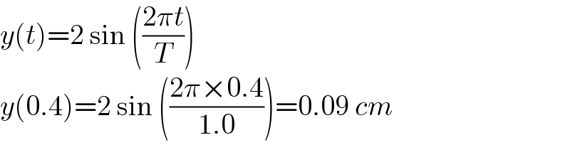 y(t)=2 sin (((2πt)/T))  y(0.4)=2 sin (((2π×0.4)/(1.0)))=0.09 cm  