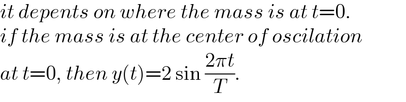 it depents on where the mass is at t=0.  if the mass is at the center of oscilation  at t=0, then y(t)=2 sin ((2πt)/T).  