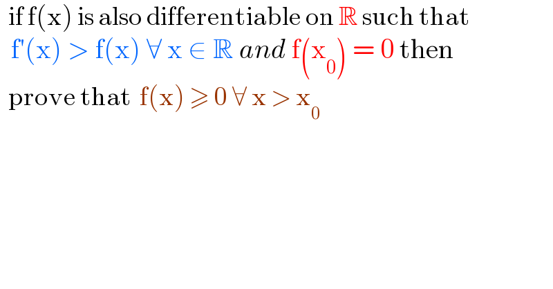   if f(x) is also differentiable on R such that    f′(x) > f(x) ∀ x ∈ R and f(x_0 ) = 0 then     prove that  f(x) ≥ 0 ∀ x > x_0   