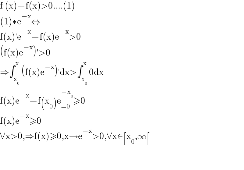 f′(x)−f(x)>0....(1)  (1)∗e^(−x) ⇔  f(x)′e^(−x) −f(x)e^(−x) >0  (f(x)e^(−x) )′>0  ⇒∫_x_0  ^x (f(x)e^(−x) )′dx>∫_x_0  ^x 0dx  f(x)e^(−x) −f(x_0 )e_(=0) ^(−x_0 ) ≥0  f(x)e^(−x) ≥0  ∀x>0,⇒f(x)≥0,x→e^(−x) >0,∀x∈[x_0 ,∞[      