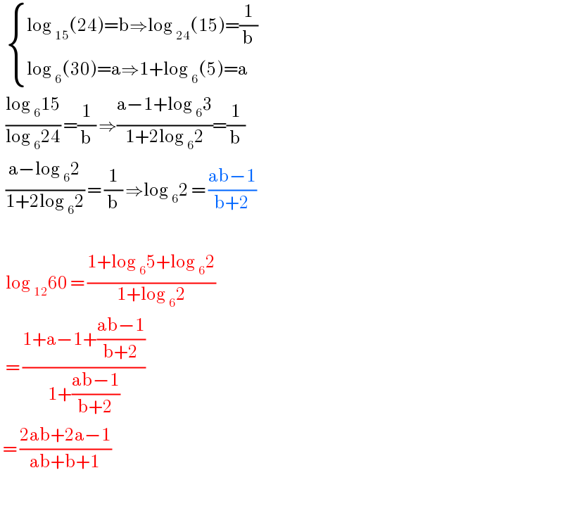   { ((log _(15) (24)=b⇒log _(24) (15)=(1/b))),((log _6 (30)=a⇒1+log _6 (5)=a)) :}    ((log _6 15)/(log _6 24)) =(1/b) ⇒((a−1+log _6 3)/(1+2log _6 2))=(1/b)    ((a−log _6 2)/(1+2log _6 2)) = (1/b) ⇒log _6 2 = ((ab−1)/(b+2))       log _(12) 60 = ((1+log _6 5+log _6 2)/(1+log _6 2))    = ((1+a−1+((ab−1)/(b+2)))/(1+((ab−1)/(b+2))))   = ((2ab+2a−1)/(ab+b+1))        