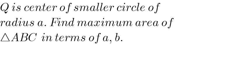 Q is center of smaller circle of  radius a. Find maximum area of   △ABC  in terms of a, b.  